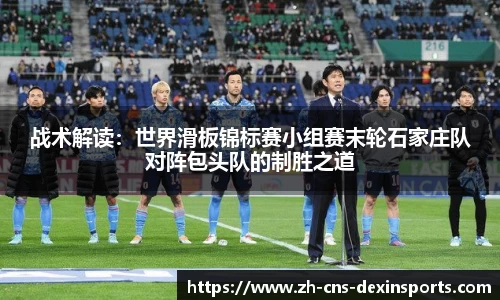 战术解读：世界滑板锦标赛小组赛末轮石家庄队对阵包头队的制胜之道