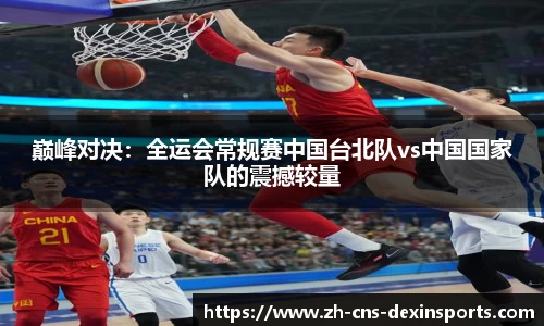 巅峰对决：全运会常规赛中国台北队vs中国国家队的震撼较量