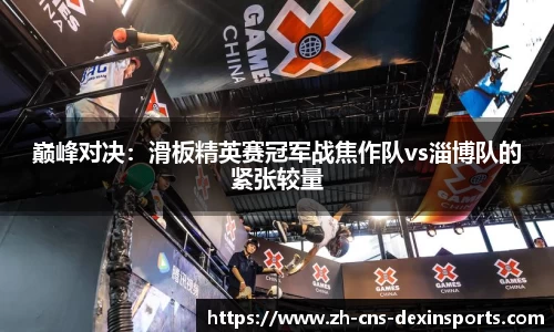 巅峰对决：滑板精英赛冠军战焦作队vs淄博队的紧张较量
